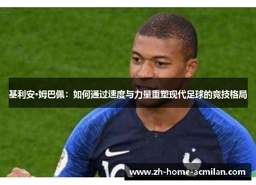 基利安·姆巴佩：如何通过速度与力量重塑现代足球的竞技格局